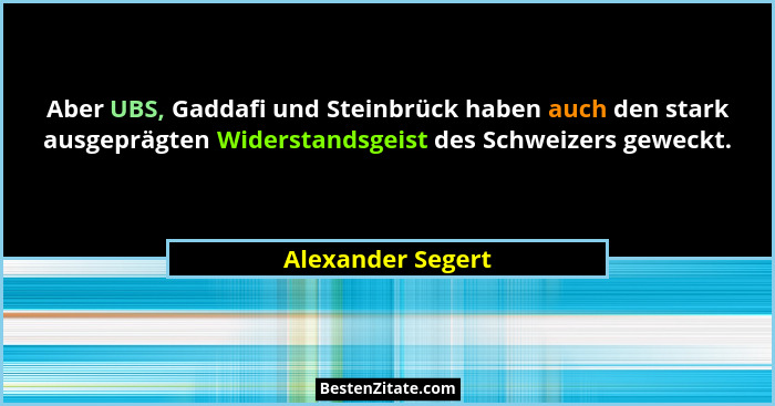 Aber UBS, Gaddafi und Steinbrück haben auch den stark ausgeprägten Widerstandsgeist des Schweizers geweckt.... - Alexander Segert