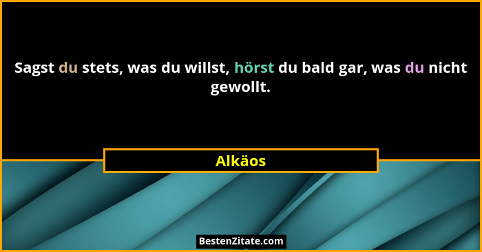 Sagst du stets, was du willst, hörst du bald gar, was du nicht gewollt.... - Alkäos