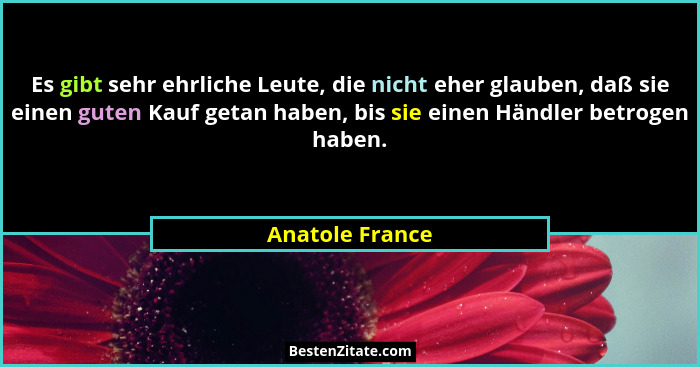 Es gibt sehr ehrliche Leute, die nicht eher glauben, daß sie einen guten Kauf getan haben, bis sie einen Händler betrogen haben.... - Anatole France