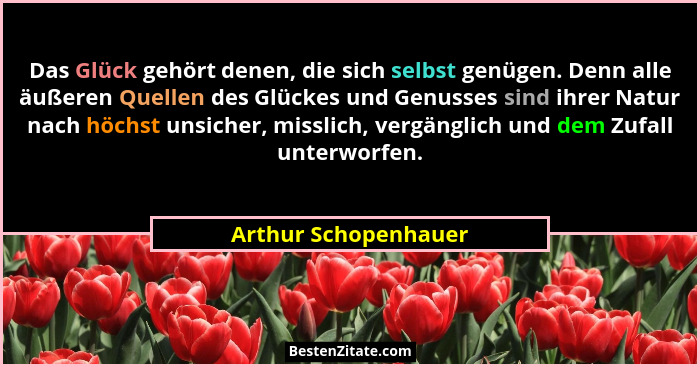 Das Glück gehört denen, die sich selbst genügen. Denn alle äußeren Quellen des Glückes und Genusses sind ihrer Natur nach höchst... - Arthur Schopenhauer