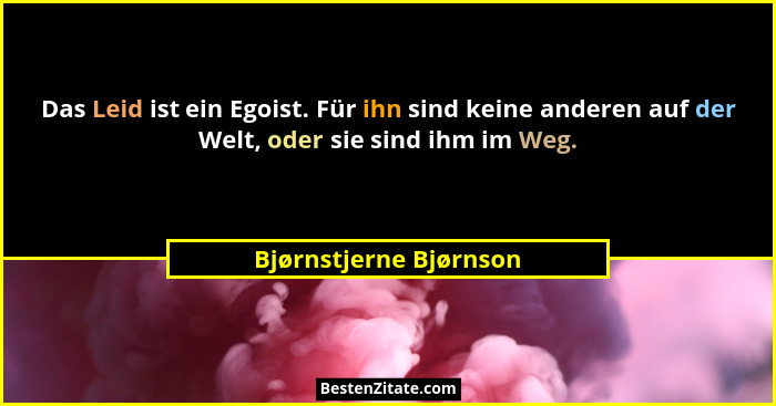 Das Leid ist ein Egoist. Für ihn sind keine anderen auf der Welt, oder sie sind ihm im Weg.... - Bjørnstjerne Bjørnson