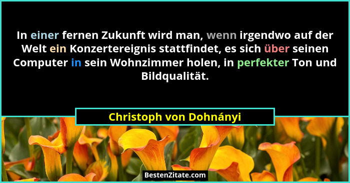 In einer fernen Zukunft wird man, wenn irgendwo auf der Welt ein Konzertereignis stattfindet, es sich über seinen Computer in... - Christoph von Dohnányi