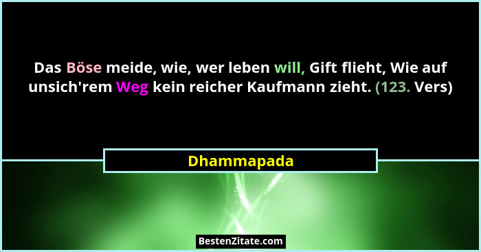 Das Böse meide, wie, wer leben will, Gift flieht, Wie auf unsich'rem Weg kein reicher Kaufmann zieht. (123. Vers)... - Dhammapada