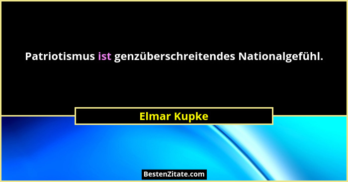 Patriotismus ist genzüberschreitendes Nationalgefühl.... - Elmar Kupke