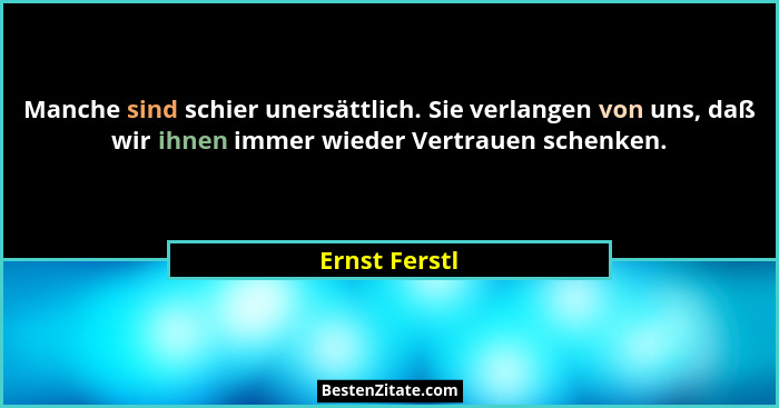 Manche sind schier unersättlich. Sie verlangen von uns, daß wir ihnen immer wieder Vertrauen schenken.... - Ernst Ferstl