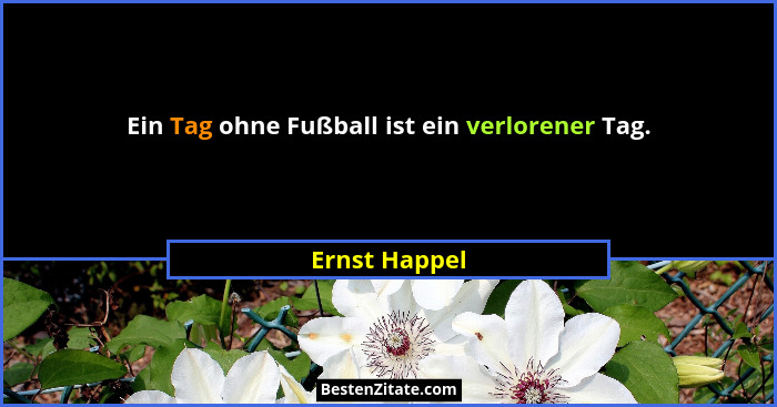 Ein Tag ohne Fußball ist ein verlorener Tag.... - Ernst Happel