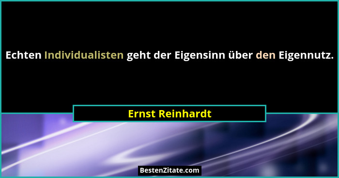 Echten Individualisten geht der Eigensinn über den Eigennutz.... - Ernst Reinhardt