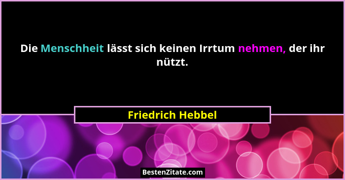 Die Menschheit lässt sich keinen Irrtum nehmen, der ihr nützt.... - Friedrich Hebbel