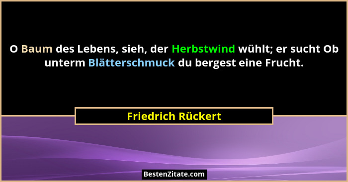 O Baum des Lebens, sieh, der Herbstwind wühlt; er sucht Ob unterm Blätterschmuck du bergest eine Frucht.... - Friedrich Rückert