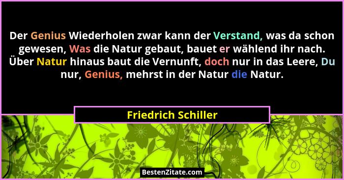 Der Genius Wiederholen zwar kann der Verstand, was da schon gewesen, Was die Natur gebaut, bauet er wählend ihr nach. Über Natur... - Friedrich Schiller