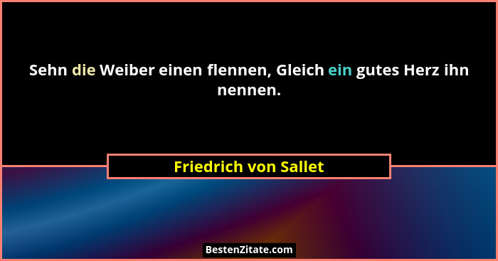 Sehn die Weiber einen flennen, Gleich ein gutes Herz ihn nennen.... - Friedrich von Sallet