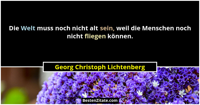 Die Welt muss noch nicht alt sein, weil die Menschen noch nicht fliegen können.... - Georg Christoph Lichtenberg