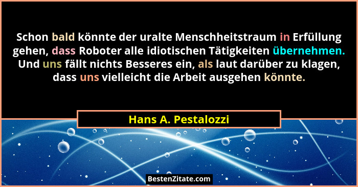 Schon bald könnte der uralte Menschheitstraum in Erfüllung gehen, dass Roboter alle idiotischen Tätigkeiten übernehmen. Und uns f... - Hans A. Pestalozzi