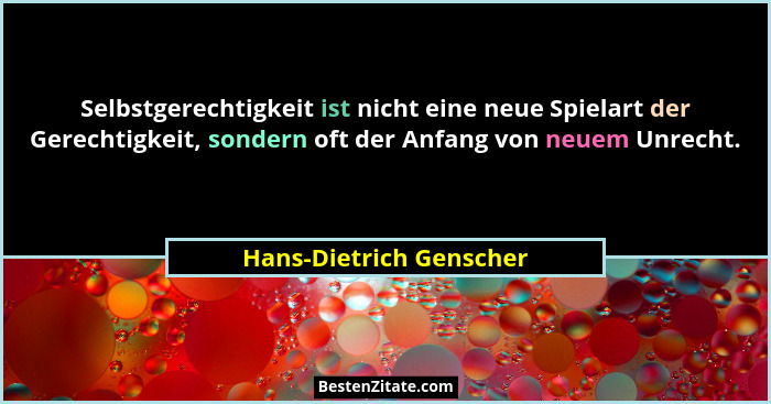 Selbstgerechtigkeit ist nicht eine neue Spielart der Gerechtigkeit, sondern oft der Anfang von neuem Unrecht.... - Hans-Dietrich Genscher
