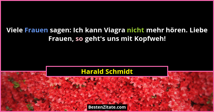 Viele Frauen sagen: Ich kann Viagra nicht mehr hören. Liebe Frauen, so geht's uns mit Kopfweh!... - Harald Schmidt