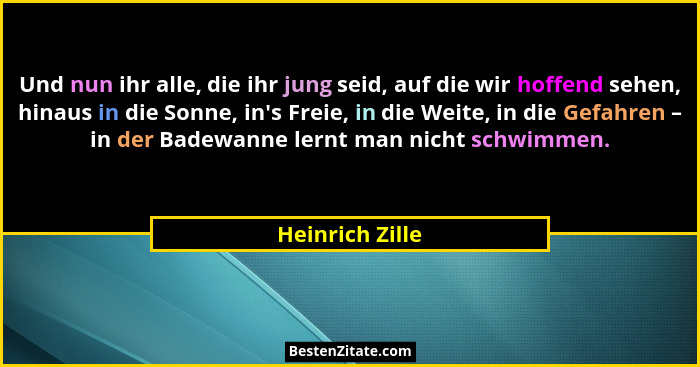 Und nun ihr alle, die ihr jung seid, auf die wir hoffend sehen, hinaus in die Sonne, in's Freie, in die Weite, in die Gefahren –... - Heinrich Zille