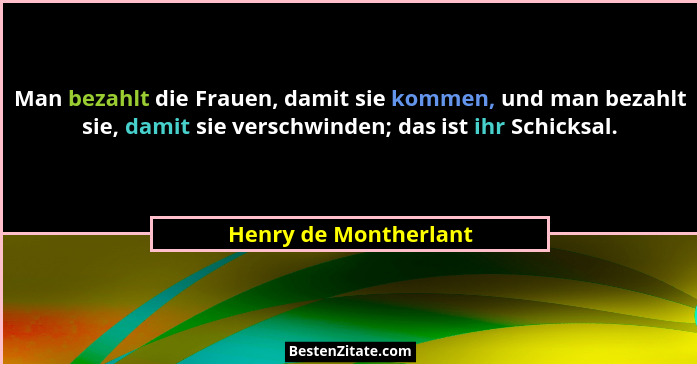 Man bezahlt die Frauen, damit sie kommen, und man bezahlt sie, damit sie verschwinden; das ist ihr Schicksal.... - Henry de Montherlant