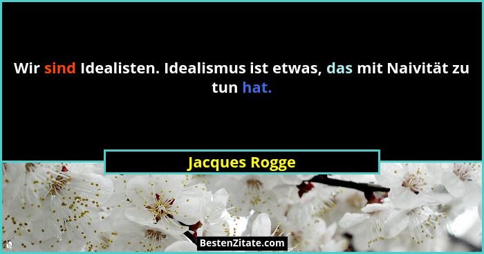 Wir sind Idealisten. Idealismus ist etwas, das mit Naivität zu tun hat.... - Jacques Rogge