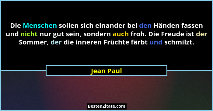 Die Menschen sollen sich einander bei den Händen fassen und nicht nur gut sein, sondern auch froh. Die Freude ist der Sommer, der die inne... - Jean Paul