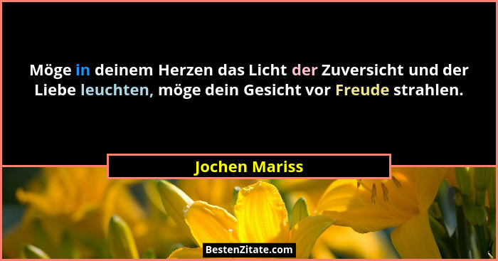 Möge in deinem Herzen das Licht der Zuversicht und der Liebe leuchten, möge dein Gesicht vor Freude strahlen.... - Jochen Mariss