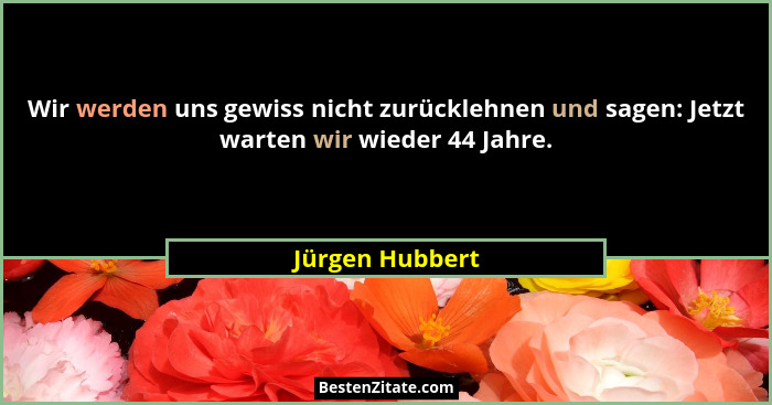 Wir werden uns gewiss nicht zurücklehnen und sagen: Jetzt warten wir wieder 44 Jahre.... - Jürgen Hubbert