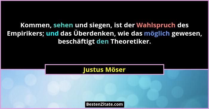 Kommen, sehen und siegen, ist der Wahlspruch des Empirikers; und das Überdenken, wie das möglich gewesen, beschäftigt den Theoretiker.... - Justus Möser