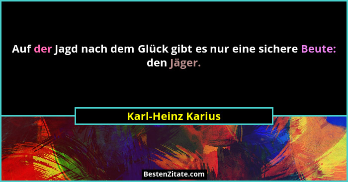 Auf der Jagd nach dem Glück gibt es nur eine sichere Beute: den Jäger.... - Karl-Heinz Karius