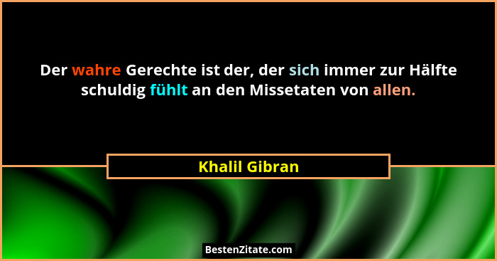 Der wahre Gerechte ist der, der sich immer zur Hälfte schuldig fühlt an den Missetaten von allen.... - Khalil Gibran