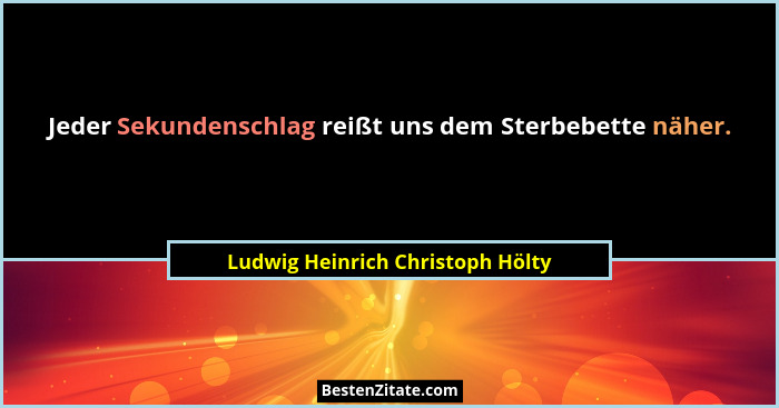 Jeder Sekundenschlag reißt uns dem Sterbebette näher.... - Ludwig Heinrich Christoph Hölty