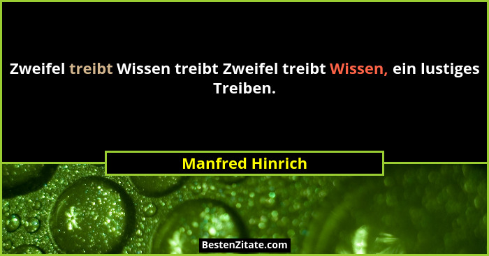 Zweifel treibt Wissen treibt Zweifel treibt Wissen, ein lustiges Treiben.... - Manfred Hinrich