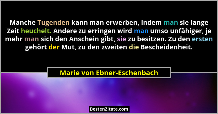 Manche Tugenden kann man erwerben, indem man sie lange Zeit heuchelt. Andere zu erringen wird man umso unfähiger, je mehr... - Marie von Ebner-Eschenbach