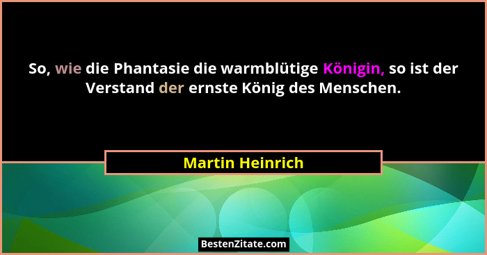So, wie die Phantasie die warmblütige Königin, so ist der Verstand der ernste König des Menschen.... - Martin Heinrich