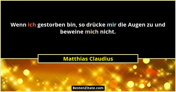Wenn ich gestorben bin, so drücke mir die Augen zu und beweine mich nicht.... - Matthias Claudius