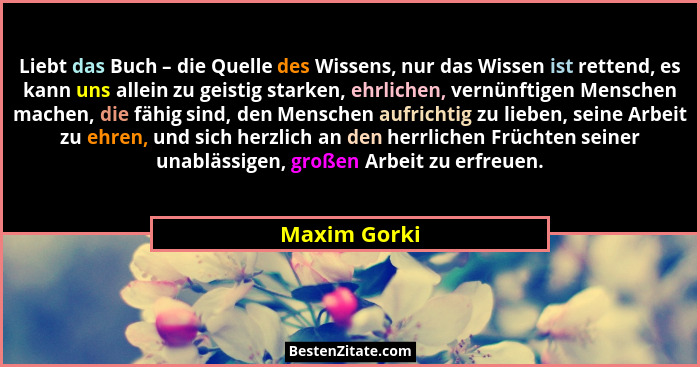 Liebt das Buch – die Quelle des Wissens, nur das Wissen ist rettend, es kann uns allein zu geistig starken, ehrlichen, vernünftigen Mens... - Maxim Gorki