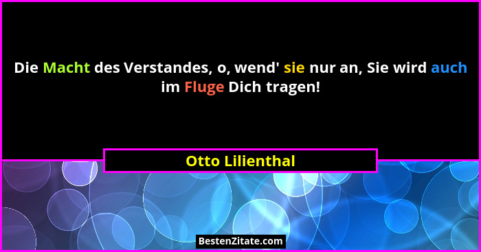 Die Macht des Verstandes, o, wend' sie nur an, Sie wird auch im Fluge Dich tragen!... - Otto Lilienthal