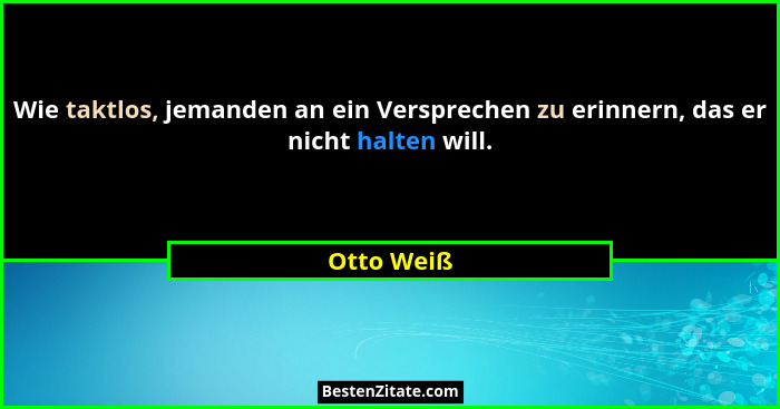 Wie taktlos, jemanden an ein Versprechen zu erinnern, das er nicht halten will.... - Otto Weiß