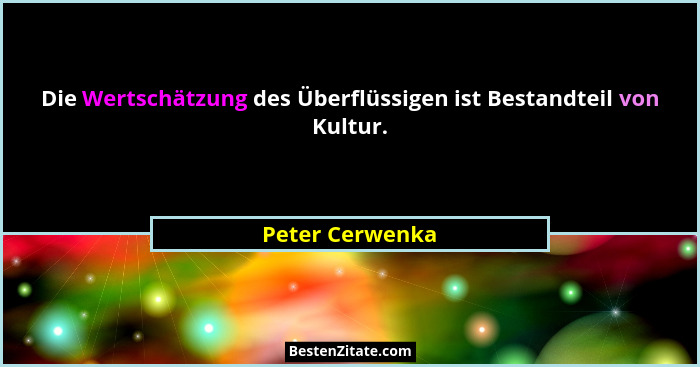 Die Wertschätzung des Überflüssigen ist Bestandteil von Kultur.... - Peter Cerwenka