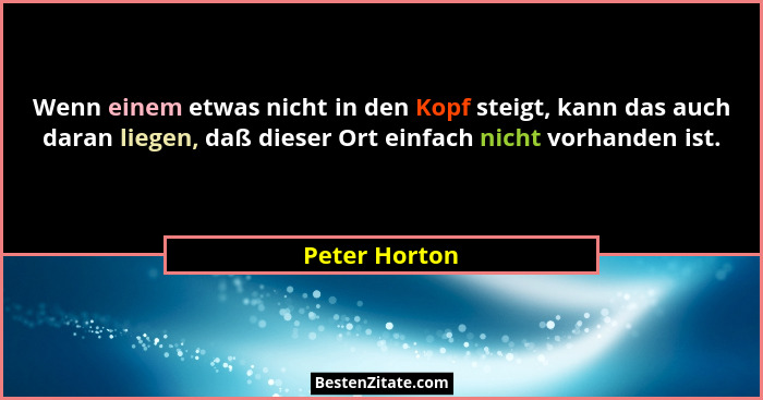 Wenn einem etwas nicht in den Kopf steigt, kann das auch daran liegen, daß dieser Ort einfach nicht vorhanden ist.... - Peter Horton
