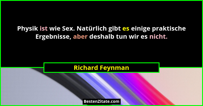 Physik ist wie Sex. Natürlich gibt es einige praktische Ergebnisse, aber deshalb tun wir es nicht.... - Richard Feynman
