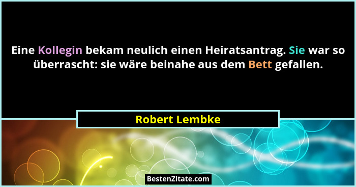 Eine Kollegin bekam neulich einen Heiratsantrag. Sie war so überrascht: sie wäre beinahe aus dem Bett gefallen.... - Robert Lembke