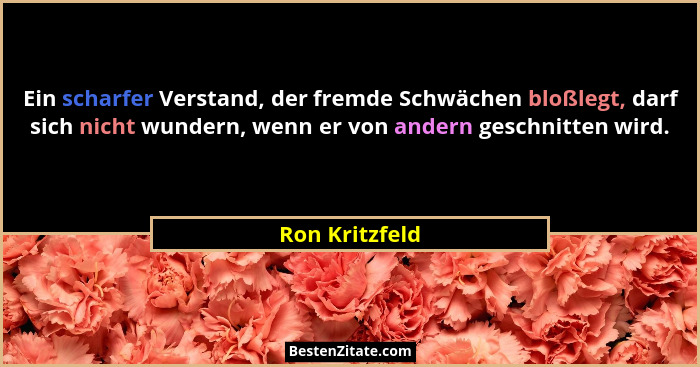 Ein scharfer Verstand, der fremde Schwächen bloßlegt, darf sich nicht wundern, wenn er von andern geschnitten wird.... - Ron Kritzfeld