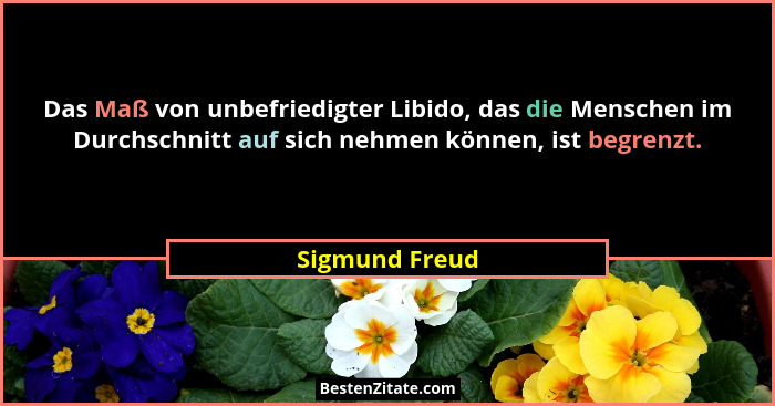 Das Maß von unbefriedigter Libido, das die Menschen im Durchschnitt auf sich nehmen können, ist begrenzt.... - Sigmund Freud