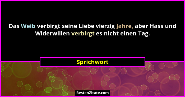 Das Weib verbirgt seine Liebe vierzig Jahre, aber Hass und Widerwillen verbirgt es nicht einen Tag.... - Sprichwort