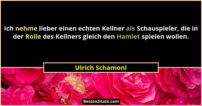 Ich nehme lieber einen echten Kellner als Schauspieler, die in der Rolle des Kellners gleich den Hamlet spielen wollen.... - Ulrich Schamoni