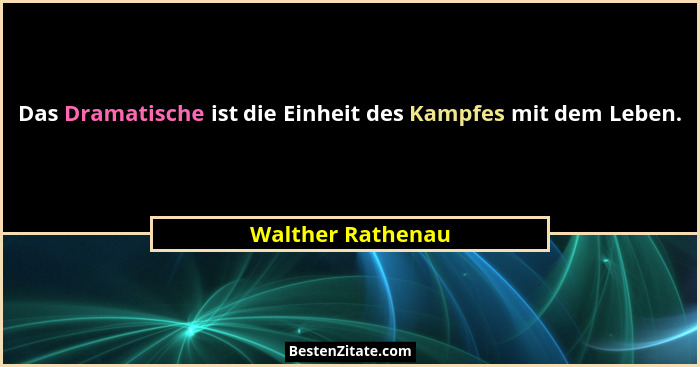 Das Dramatische ist die Einheit des Kampfes mit dem Leben.... - Walther Rathenau