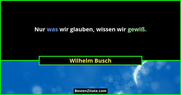 Nur was wir glauben, wissen wir gewiß.... - Wilhelm Busch