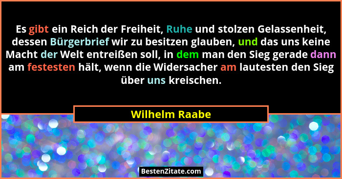 Es gibt ein Reich der Freiheit, Ruhe und stolzen Gelassenheit, dessen Bürgerbrief wir zu besitzen glauben, und das uns keine Macht der... - Wilhelm Raabe