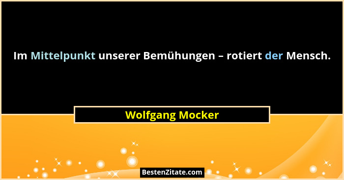 Im Mittelpunkt unserer Bemühungen – rotiert der Mensch.... - Wolfgang Mocker