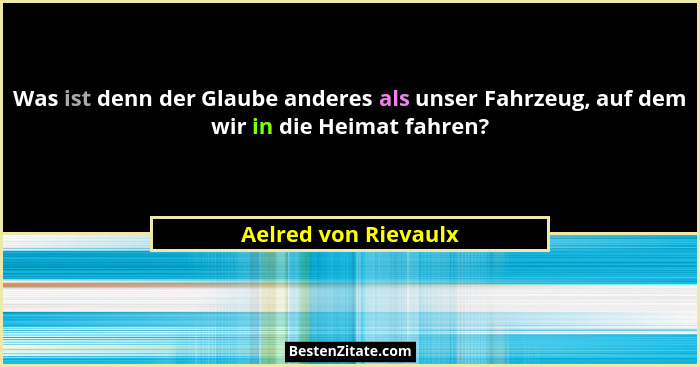 Was ist denn der Glaube anderes als unser Fahrzeug, auf dem wir in die Heimat fahren?... - Aelred von Rievaulx