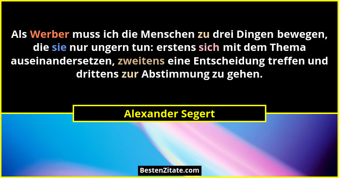 Als Werber muss ich die Menschen zu drei Dingen bewegen, die sie nur ungern tun: erstens sich mit dem Thema auseinandersetzen, zwei... - Alexander Segert